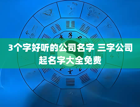 3个字好听的公司名字 三字公司起名字大全免费