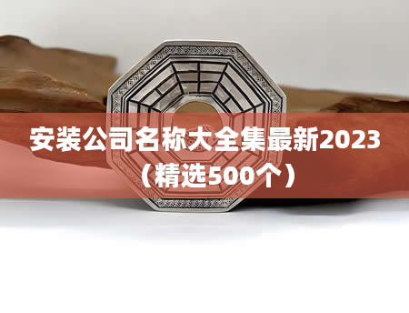 安装公司名称大全集最新2023(精选500个)
