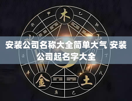安装公司名称大全简单大气 安装公司起名字大全