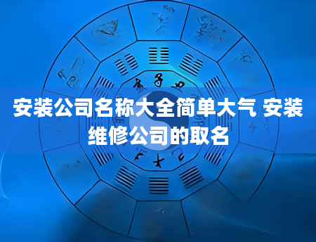 安装公司名称大全简单大气 安装维修公司的取名