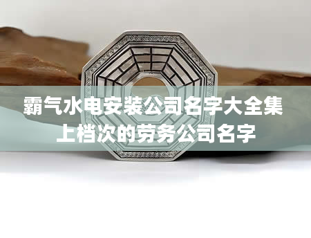 霸气水电安装公司名字大全集 上档次的劳务公司名字
