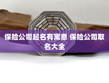 保险公司起名有寓意 保险公司取名大全