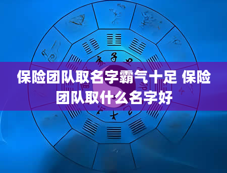保险团队取名字霸气十足 保险团队取什么名字好