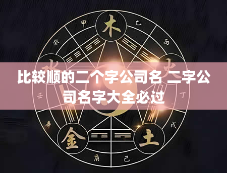 比较顺的二个字公司名 二字公司名字大全必过