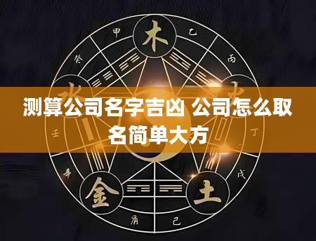 测算公司名字吉凶 公司怎么取名简单大方