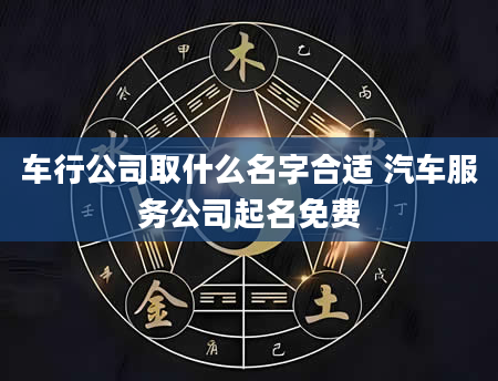 车行公司取什么名字合适 汽车服务公司起名免费