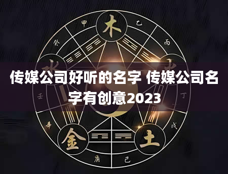 传媒公司好听的名字 传媒公司名字有创意2023