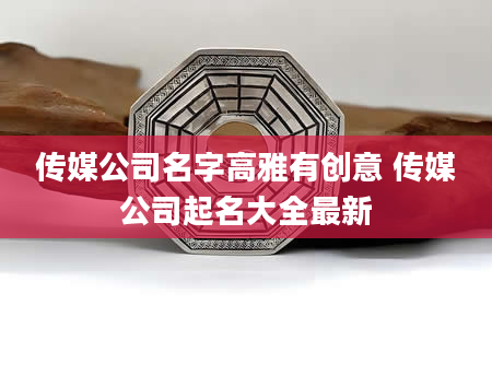 传媒公司名字高雅有创意 传媒公司起名大全最新