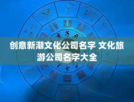 创意新潮文化公司名字 文化旅游公司名字大全