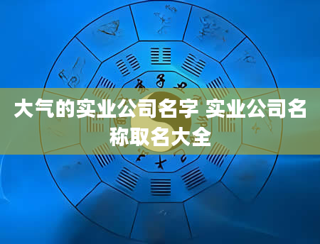 大气的实业公司名字 实业公司名称取名大全