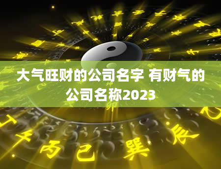 大气旺财的公司名字 有财气的公司名称2023