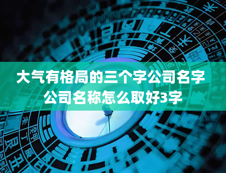 大气有格局的三个字公司名字 公司名称怎么取好3字