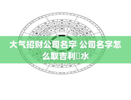 大气招财公司名字 公司名字怎么取吉利風水