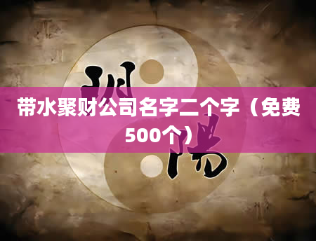 带水聚财公司名字二个字(免费500个)
