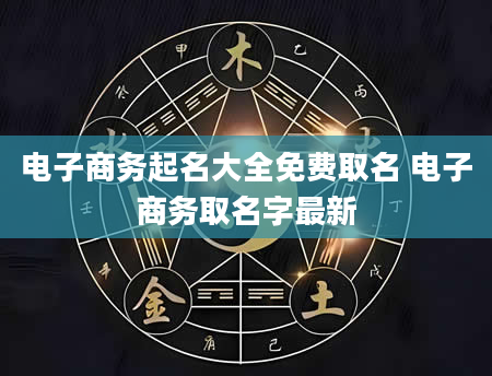 电子商务起名大全免费取名 电子商务取名字最新