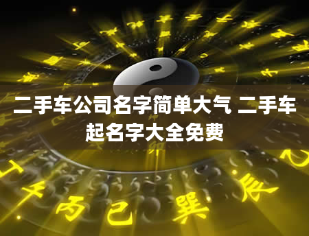 二手车公司名字简单大气 二手车起名字大全免费