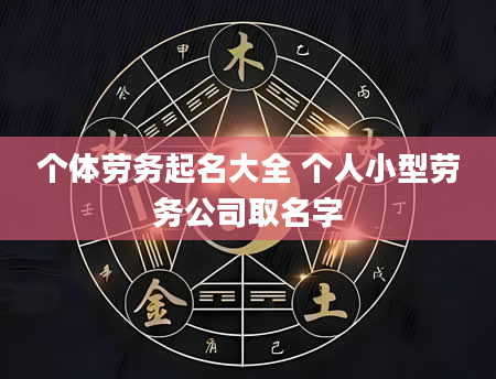 个体劳务起名大全 个人小型劳务公司取名字