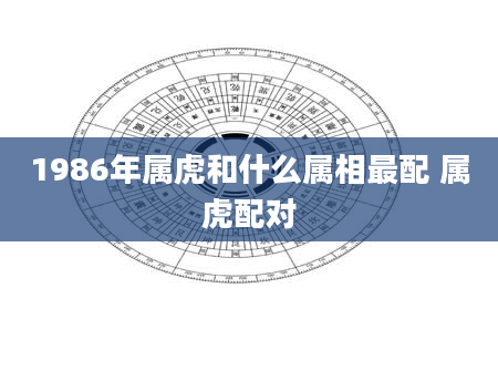 1986年属虎和什么属相最配 属虎配对
