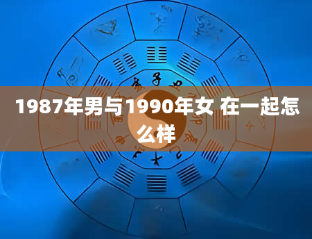 1987年男与1990年女 在一起怎么样