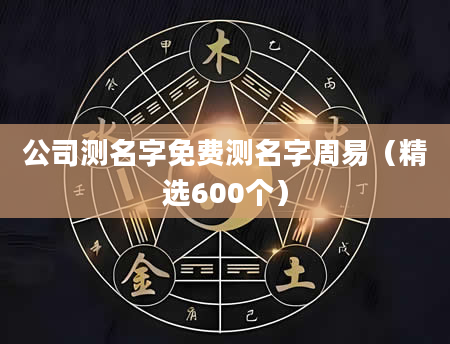 公司测名字免费测名字周易(精选600个)