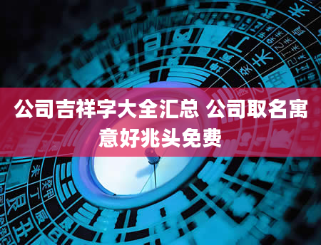 公司吉祥字大全汇总 公司取名寓意好兆头免费