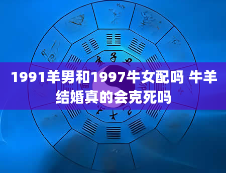 1991羊男和1997牛女配吗 牛羊结婚真的会克死吗