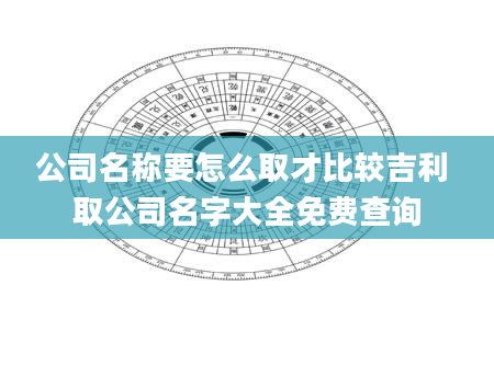 公司名称要怎么取才比较吉利 取公司名字大全免费查询