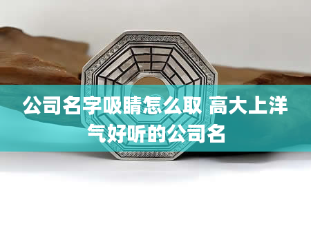 公司名字吸睛怎么取 高大上洋气好听的公司名