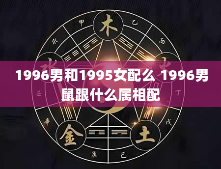 1996男和1995女配么 1996男鼠跟什么属相配