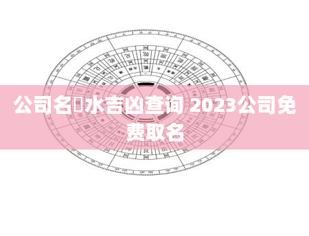 公司名風水吉凶查询 2023公司免费取名