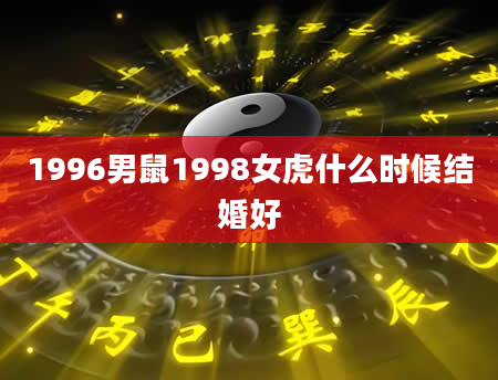 1996男鼠1998女虎什么时候结婚好