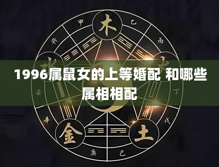 1996属鼠女的上等婚配 和哪些属相相配