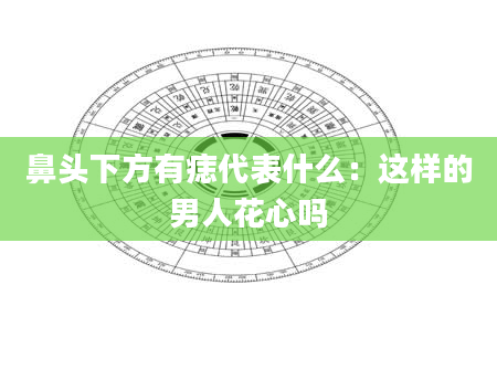 鼻头下方有痣代表什么:这样的男人花心吗