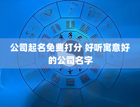 公司起名免费打分 好听寓意好的公司名字