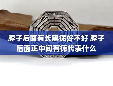 脖子后面有长黑痣好不好 脖子后面正中间有痣代表什么