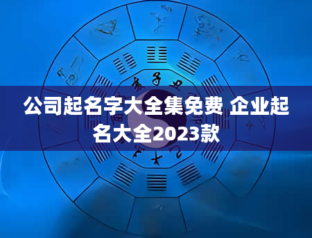 公司起名字大全集免费 企业起名大全2023款