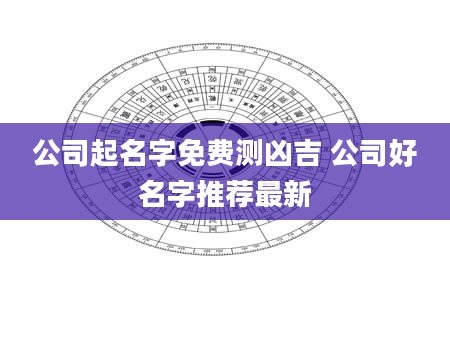 公司起名字免费测凶吉 公司好名字推荐最新