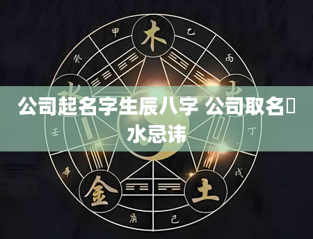 公司起名字生辰八字 公司取名風水忌讳