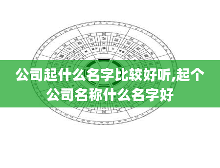 公司起什么名字比较好听,起个公司名称什么名字好