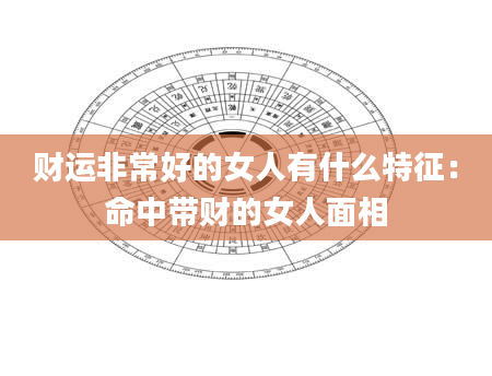 财运非常好的女人有什么特征:命中带财的女人面相