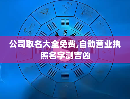 公司取名大全免费,自动营业执照名字测吉凶