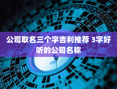 公司取名三个字吉利推荐 3字好听的公司名称