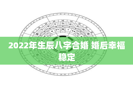 2022年生辰八字合婚 婚后幸福稳定
