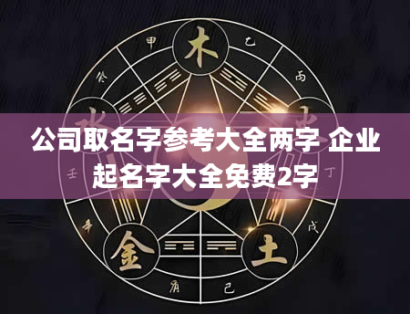 公司取名字参考大全两字 企业起名字大全免费2字