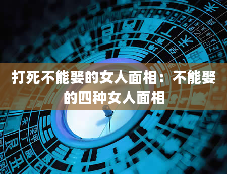打死不能娶的女人面相:不能娶的四种女人面相