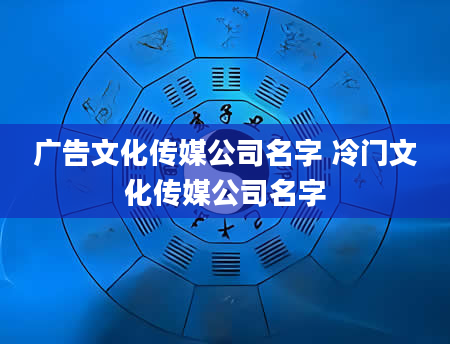 广告文化传媒公司名字 冷门文化传媒公司名字