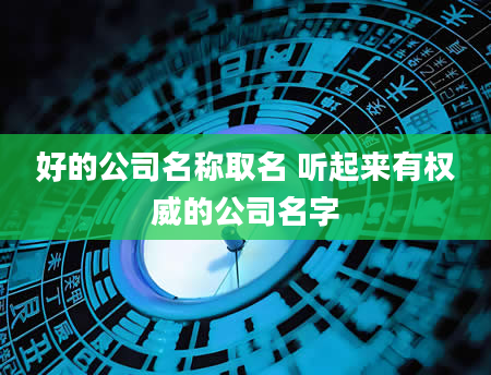 好的公司名称取名 听起来有权威的公司名字