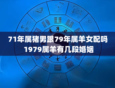 71年属猪男跟79年属羊女配吗 1979属羊有几段婚姻