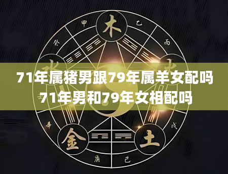 71年属猪男跟79年属羊女配吗 71年男和79年女相配吗