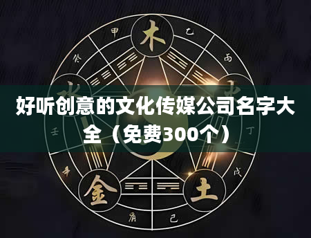 好听创意的文化传媒公司名字大全(免费300个)